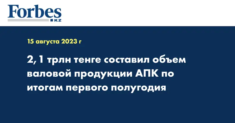 2,1 трлн тенге составил объем валовой продукции АПК по итогам первого полугодия