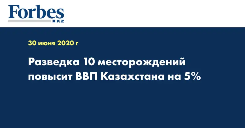 Разведка 10 месторождений повысит ВВП Казахстана на 5%
