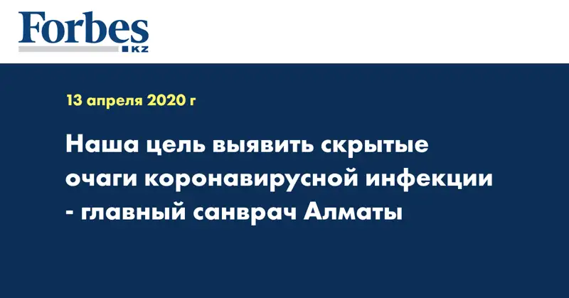 Наша цель выявить скрытые очаги коронавирусной инфекции - главный санврач Алматы