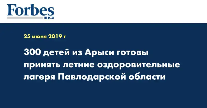 300 детей из Арыси готовы принять летние оздоровительные лагеря Павлодарской области