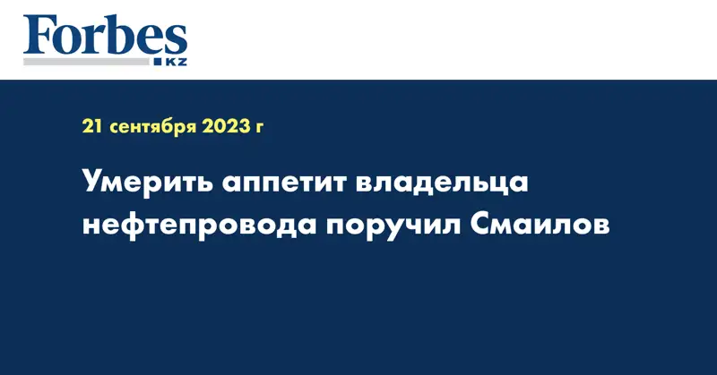 Умерить аппетит владельца нефтепровода поручил Смаилов