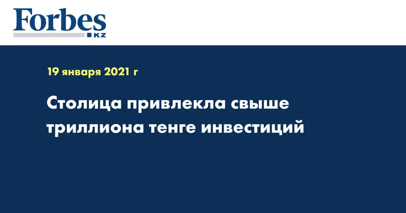 Столица привлекла свыше триллиона тенге инвестиций