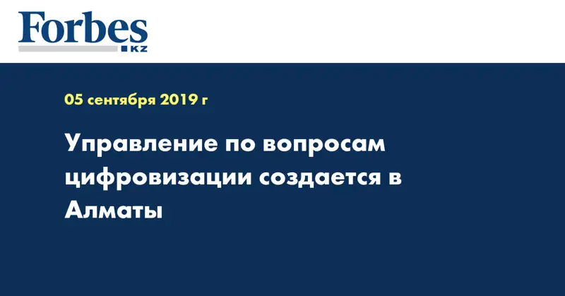 Управление по вопросам цифровизации создается в Алматы