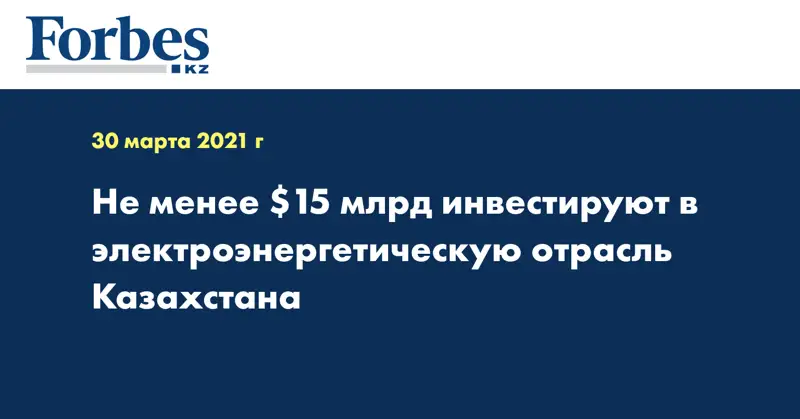 Не менее $15 млрд инвестируют в электроэнергетическую отрасль Казахстана