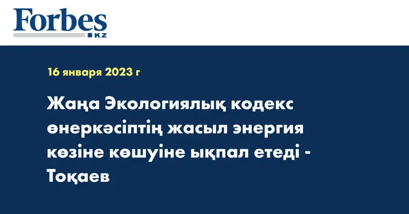 Жаңа Экологиялық кодекс өнеркәсіптің жасыл энергия көзіне көшуіне ықпал етеді - Тоқаев