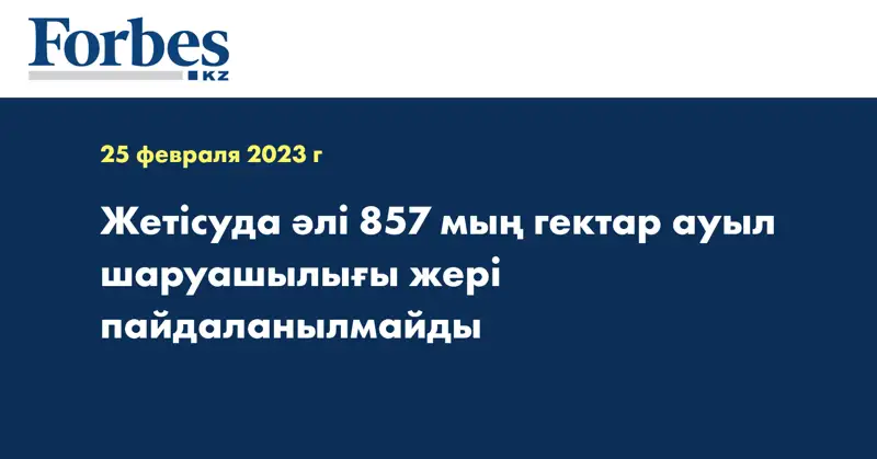 Жетісуда әлі 857 мың гектар ауыл шаруашылығы жері пайдаланылмайды