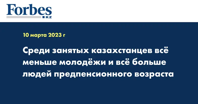 Среди занятых казахстанцев всё меньше молодёжи и всё больше людей предпенсионного возраста