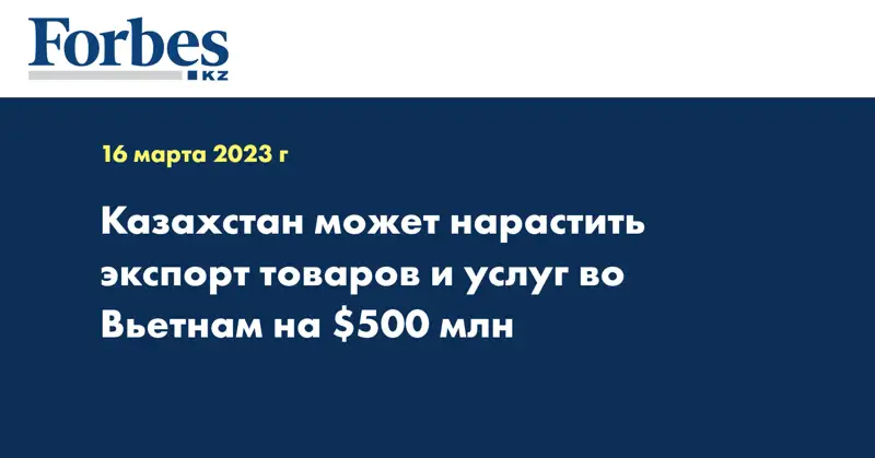 Казахстан может нарастить экспорт товаров и услуг во Вьетнам на $500 млн