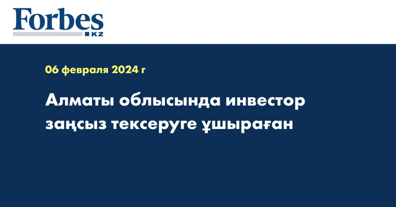 Алматы облысында инвестор заңсыз тексеруге ұшыраған