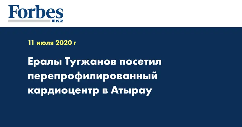Ералы Тугжанов посетил перепрофилированный кардиоцентр в Атырау  