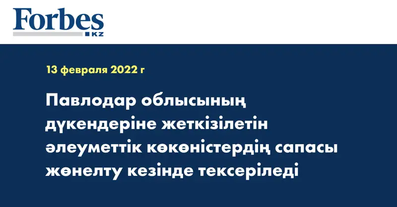 Павлодар облысының дүкендеріне жеткізілетін әлеуметтік көкөністердің сапасы жөнелту кезінде тексеріледі