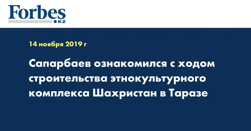 Сапарбаев ознакомился с ходом строительства этнокультурного комплекса Шахристан в Таразе
