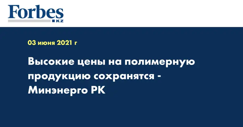 Высокие цены на полимерную продукцию сохранятся - Минэнерго РК