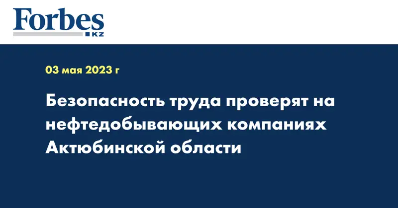 Безопасность труда проверят на нефтедобывающих компаниях Актюбинской области