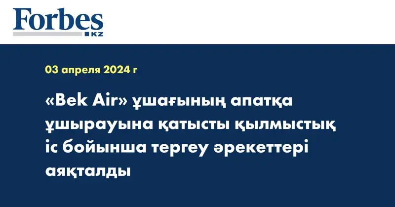 «Bek Air» ұшағының апатқа ұшырауына қатысты қылмыстық іс бойынша тергеу әрекеттері аяқталды