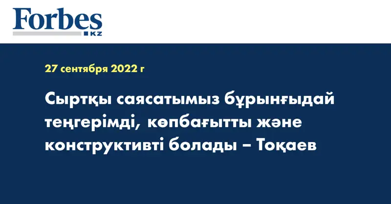 Сыртқы саясатымыз бұрынғыдай теңгерімді, көпбағытты және конструктивті болады – Тоқаев