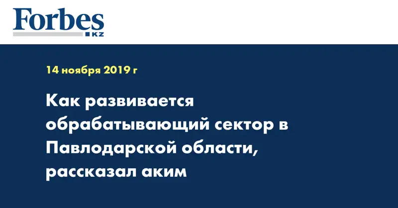 Как развивается обрабатывающий сектор в Павлодарской области, рассказал аким