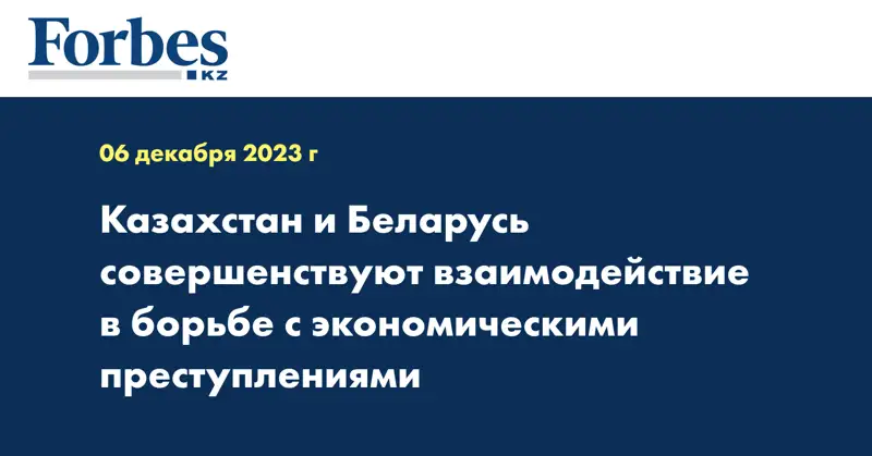 Казахстан и Беларусь совершенствуют взаимодействие в борьбе с экономическими преступлениями