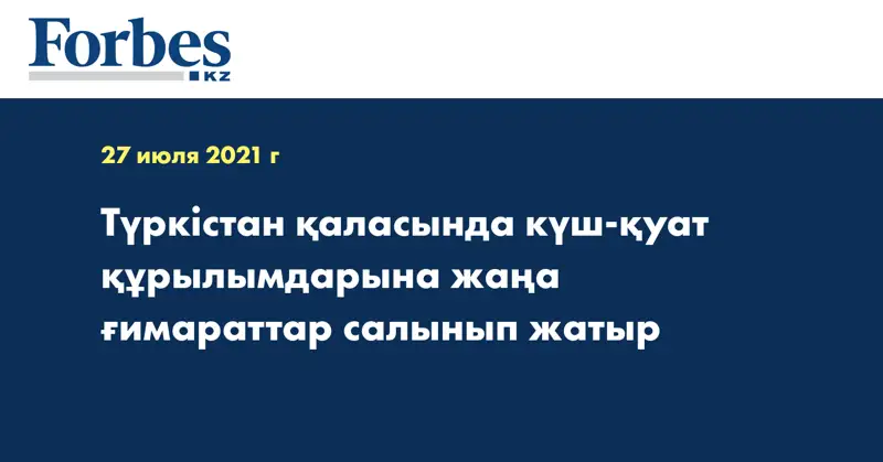 Түркістан қаласында күш-қуат құрылымдарына жаңа ғимараттар салынып жатыр