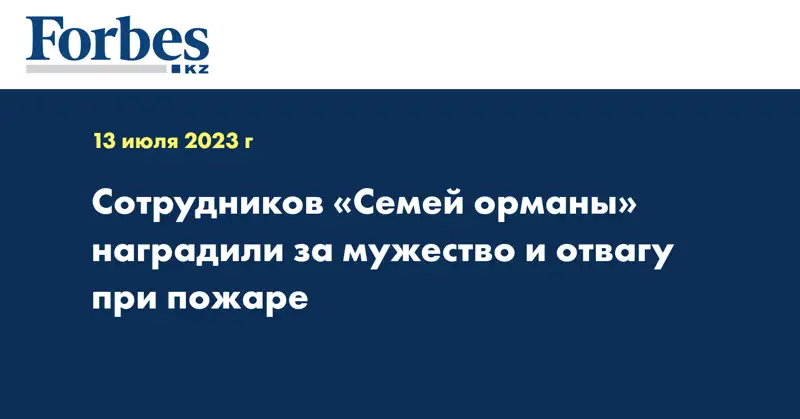 Сотрудников «Семей орманы» наградили за мужество и отвагу при пожаре