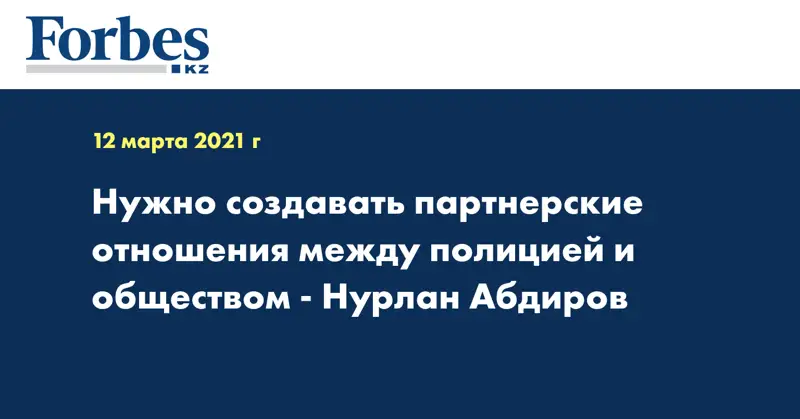 Нужно создавать партнерские отношения между полицией и обществом - Нурлан Абдиров