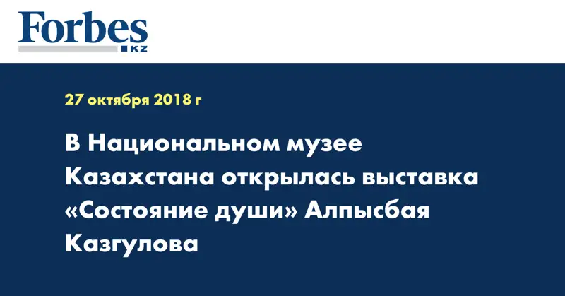 В Национальном музее Казахстана открылась выставка «Состояние души» Алпысбая Казгулова