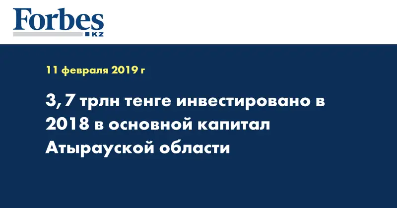 3,7 трлн тенге инвестировано в 2018 в основной капитал Атырауской области