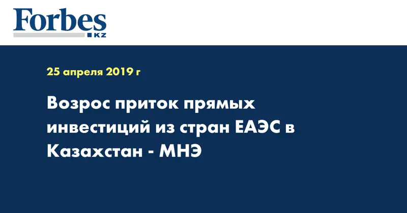 Возрос приток прямых инвестиций из стран ЕАЭС в Казахстан - МНЭ  