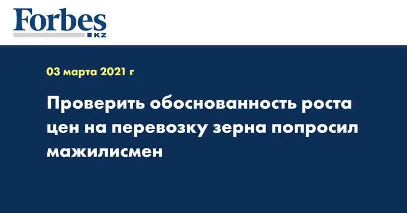  Проверить обоснованность роста цен на перевозку зерна попросил мажилисмен