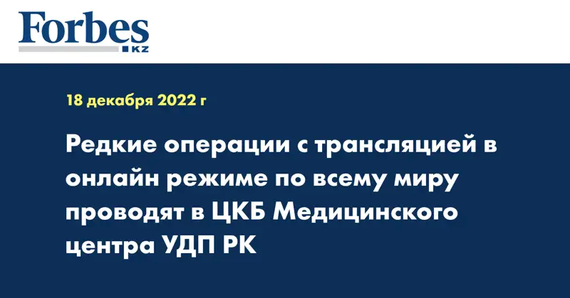 Редкие операции с трансляцией в онлайн режиме по всему миру проводят в ЦКБ Медицинского центра УДП РК