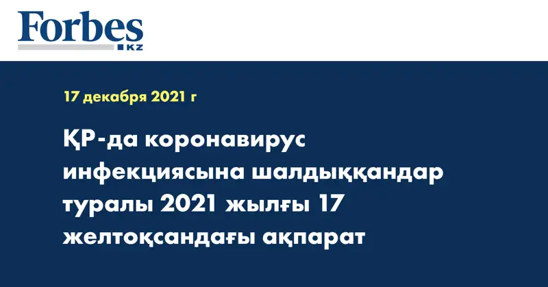 ҚР-да коронавирус инфекциясына шалдыққандар туралы 2021 жылғы 17 желтоқсандағы ақпарат