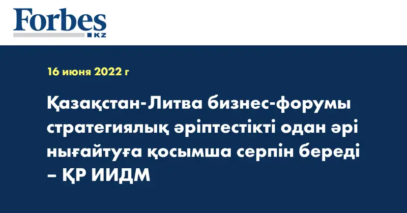 Қазақстан-Литва бизнес-форумы стратегиялық әріптестікті одан әрі нығайтуға қосымша серпін береді – ҚР ИИДМ