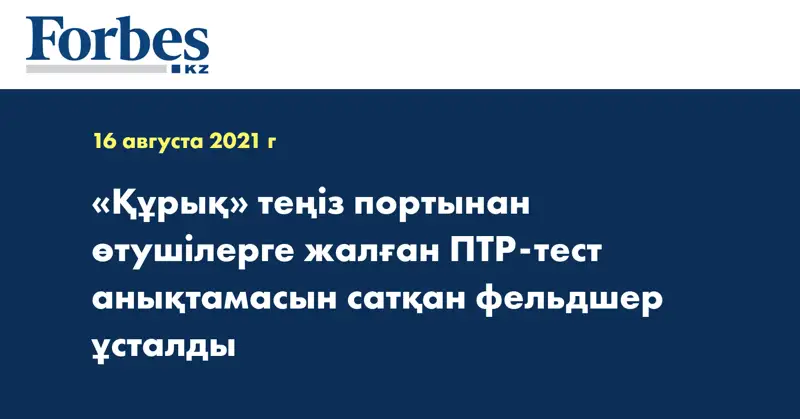 «Құрық» теңіз портынан өтушілерге жалған ПТР-тест анықтамасын сатқан фельдшер ұсталды