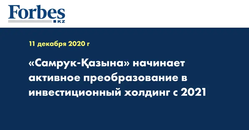 «Самрук-Қазына» начинает активное преобразование в инвестиционный холдинг с 2021