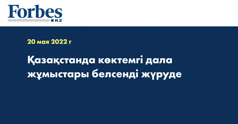 Қазақстанда көктемгі дала жұмыстары белсенді жүруде
