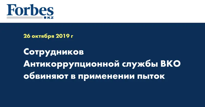 Сотрудников Антикоррупционной службы ВКО обвиняют в применении пыток 
