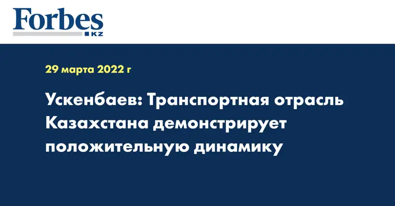 Ускенбаев: Транспортная отрасль Казахстана демонстрирует положительную динамику