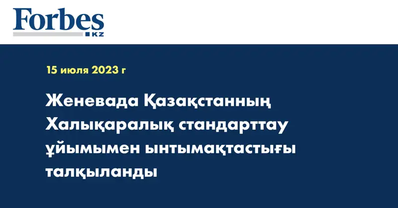 Женевада Қазақстанның Халықаралық стандарттау ұйымымен ынтымақтастығы талқыланды