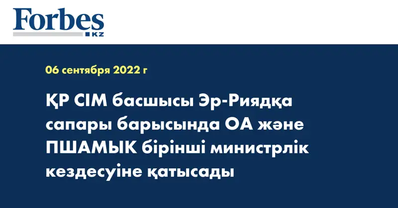 ҚР СІМ басшысы Эр-Риядқа сапары барысында ОА және ПШАМЫК бірінші министрлік кездесуіне қатысады