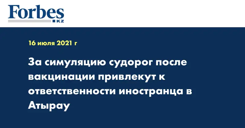 За симуляцию судорог после вакцинации привлекут к ответственности иностранца в Атырау