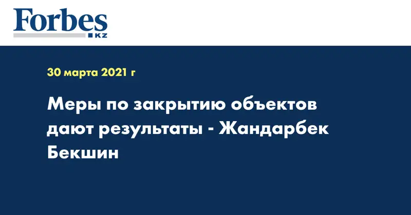 Меры по закрытию объектов дают результаты - Жандарбек Бекшин