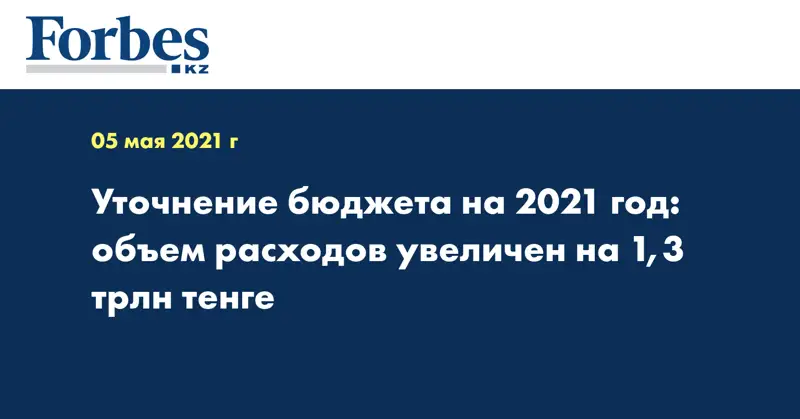 Уточнение бюджета на 2021 год: объем расходов увеличен на 1,3 трлн тенге