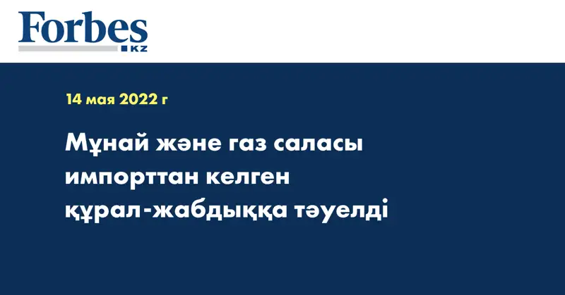 Мұнай және газ саласы импорттан келген құрал-жабдыққа тәуелді