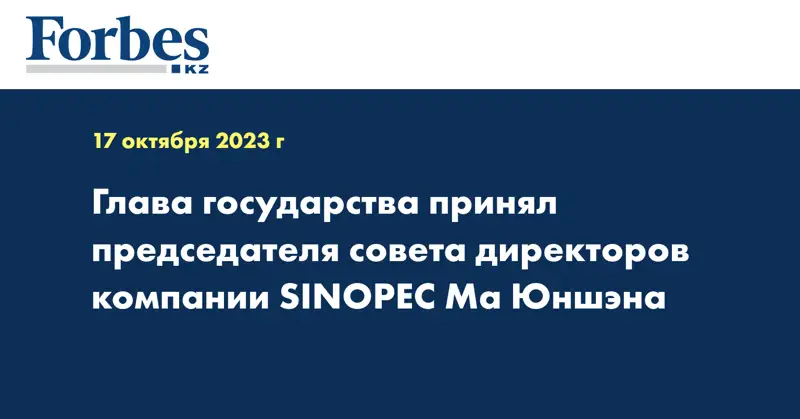 Глава государства принял председателя совета директоров компании SINOPEC Ма Юншэна