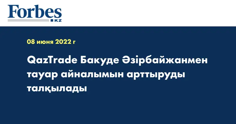 QazTrade Бакуде Әзірбайжанмен тауар айналымын арттыруды талқылады