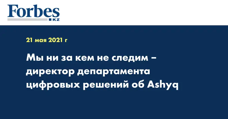 Мы ни за кем не следим – директор департамента цифровых решений об Ashyq