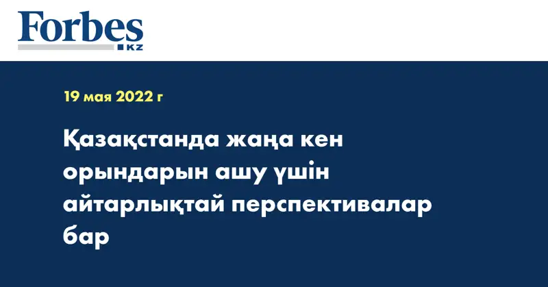 Қазақстанда жаңа кен орындарын ашу үшін айтарлықтай перспективалар бар