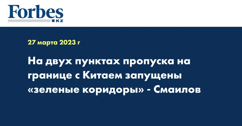 На двух пунктах пропуска на границе с Китаем запущены «зеленые коридоры» - Смаилов