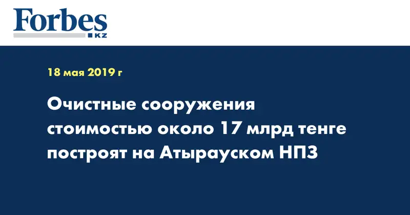 Очистные сооружения стоимостью около 17 млрд тенге построят на Атырауском НПЗ