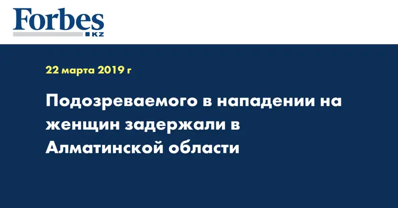 Подозреваемого в нападении на женщин задержали в Алматинской области